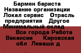 Бармен-бариста › Название организации ­ Локал сервис › Отрасль предприятия ­ Другое › Минимальный оклад ­ 26 200 - Все города Работа » Вакансии   . Кировская обл.,Леваши д.